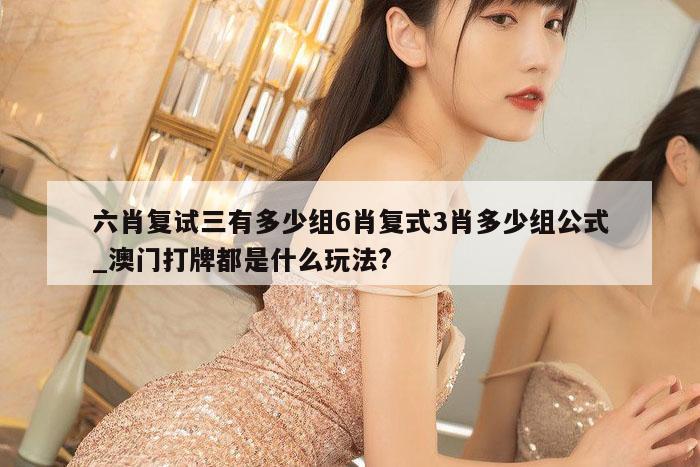 六肖复试三有多少组6肖复式3肖多少组公式_澳门打牌都是什么玩法?